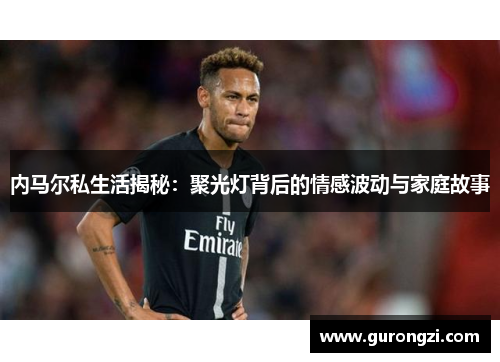 内马尔私生活揭秘：聚光灯背后的情感波动与家庭故事