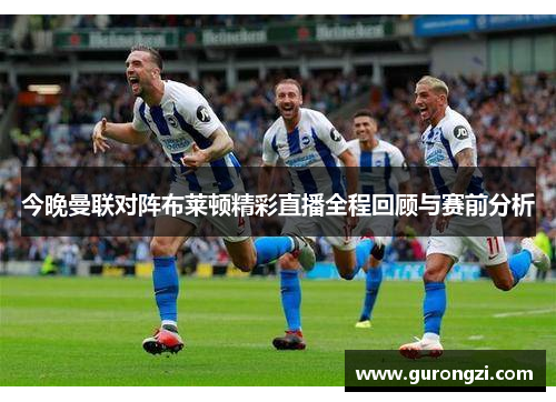 今晚曼联对阵布莱顿精彩直播全程回顾与赛前分析