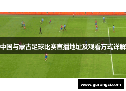 中国与蒙古足球比赛直播地址及观看方式详解