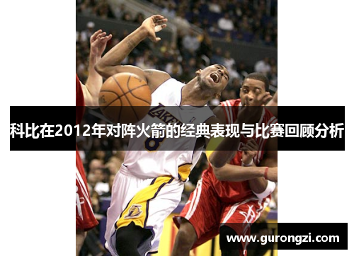 科比在2012年对阵火箭的经典表现与比赛回顾分析