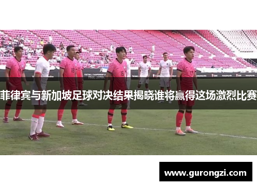 菲律宾与新加坡足球对决结果揭晓谁将赢得这场激烈比赛