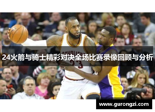 24火箭与骑士精彩对决全场比赛录像回顾与分析