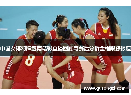 中国女排对阵越南精彩直播回顾与赛后分析全程跟踪报道