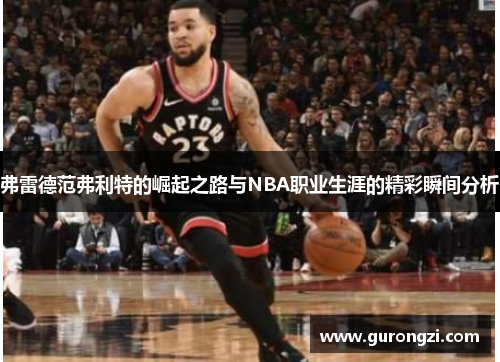 弗雷德范弗利特的崛起之路与NBA职业生涯的精彩瞬间分析